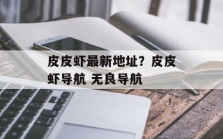 皮皮虾最新地址？皮皮虾导航 无良导航