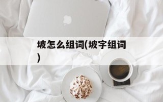 坡怎么组词(坡字组词)