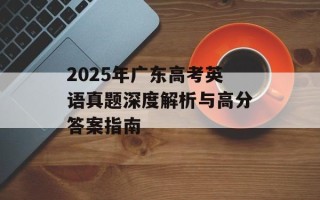 2025年广东高考英语真题深度解析与高分答案指南