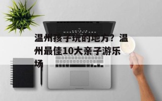 温州孩子玩的地方？温州最佳10大亲子游乐场