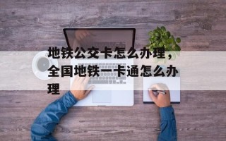地铁公交卡怎么办理，全国地铁一卡通怎么办理