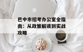 巴中市招考办公室全指南：从政策解读到实战攻略