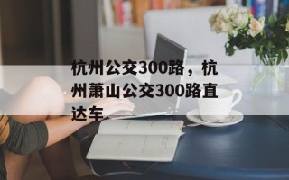 杭州公交300路，杭州萧山公交300路直达车
