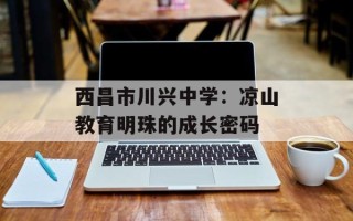 西昌市川兴中学：凉山教育明珠的成长密码