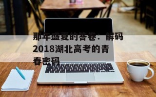 那年盛夏的答卷：解码2018湖北高考的青春密码