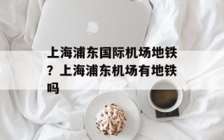 上海浦东国际机场地铁？上海浦东机场有地铁吗