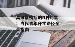 高考落榜后的N种可能：当代青年升学路径全景指南