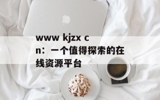 www kjzx cn：一个值得探索的在线资源平台