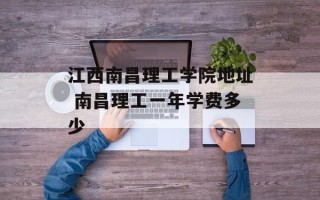 江西南昌理工学院地址 南昌理工一年学费多少