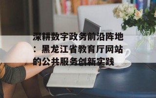深耕数字政务前沿阵地：黑龙江省教育厅网站的公共服务创新实践