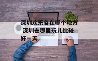 深圳欢乐谷在哪个地方 深圳去哪里玩儿比较好一天