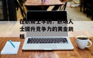 在职硕士学历：职场人士提升竞争力的黄金跳板