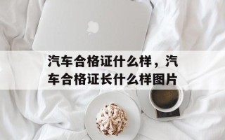 汽车合格证什么样，汽车合格证长什么样图片