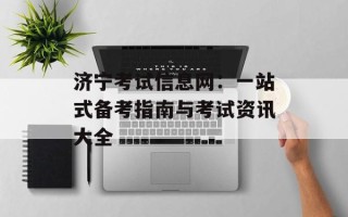 济宁考试信息网：一站式备考指南与考试资讯大全