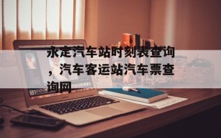 永定汽车站时刻表查询，汽车客运站汽车票查询网