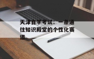 天津自学考试：一条通往知识殿堂的个性化赛道