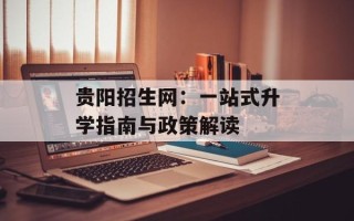 贵阳招生网：一站式升学指南与政策解读
