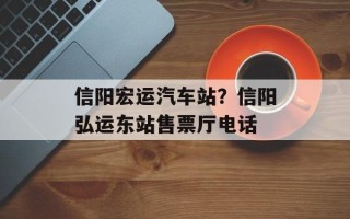 信阳宏运汽车站？信阳弘运东站售票厅电话