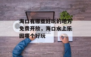 海口有哪些好玩的地方免费开放，海口水上乐园哪个好玩