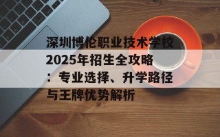 深圳博伦职业技术学校2025年招生全攻略：专业选择、升学路径与王牌优势解析