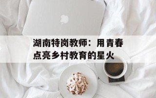 湖南特岗教师：用青春点亮乡村教育的星火