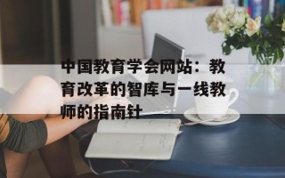 中国教育学会网站：教育改革的智库与一线教师的指南针