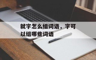 就字怎么组词语，字可以组哪些词语