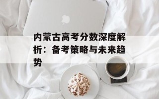 内蒙古高考分数深度解析：备考策略与未来趋势