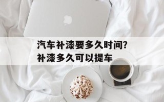 汽车补漆要多久时间？补漆多久可以提车