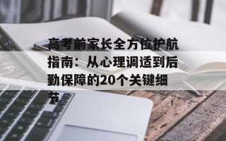 高考前家长全方位护航指南：从心理调适到后勤保障的20个关键细节