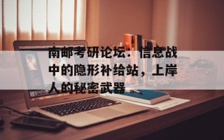 南邮考研论坛：信息战中的隐形补给站，上岸人的秘密武器