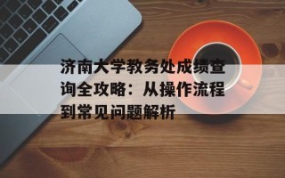 济南大学教务处成绩查询全攻略：从操作流程到常见问题解析