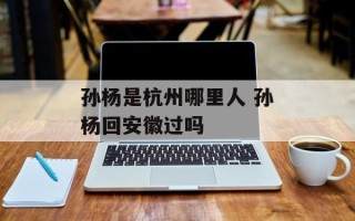 孙杨是杭州哪里人 孙杨回安徽过吗
