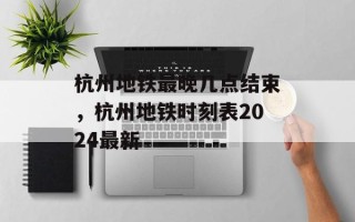 杭州地铁最晚几点结束，杭州地铁时刻表2024最新