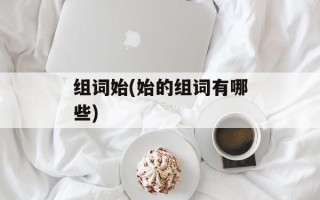 组词始(始的组词有哪些)