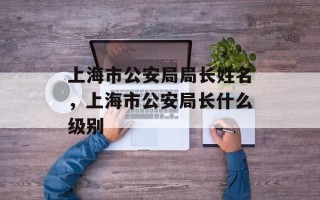 上海市公安局局长姓名，上海市公安局长什么级别