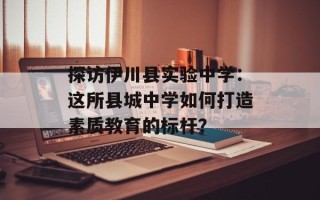 探访伊川县实验中学：这所县城中学如何打造素质教育的标杆？