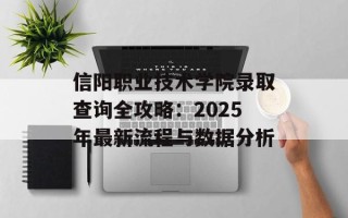 信阳职业技术学院录取查询全攻略：2025年最新流程与数据分析
