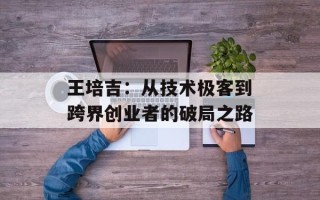 王培吉：从技术极客到跨界创业者的破局之路