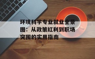 环境科学专业就业全景图：从政策红利到职场突围的实用指南