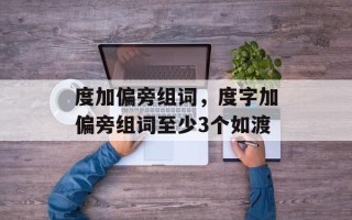 度加偏旁组词，度字加偏旁组词至少3个如渡