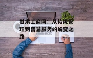 甘肃工商网：从传统管理到智慧服务的蜕变之路