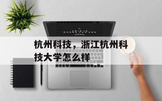 杭州科技，浙江杭州科技大学怎么样