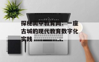 探秘阆中教育网：一座古城的现代教育数字化实践