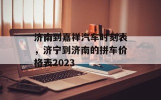 济南到嘉祥汽车时刻表，济宁到济南的拼车价格表2023