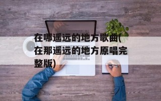 在哪遥远的地方歌曲(在那遥远的地方原唱完整版)