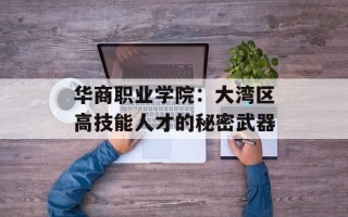 华商职业学院：大湾区高技能人才的秘密武器