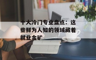 十大冷门专业盘点：这些鲜为人知的领域藏着就业金矿