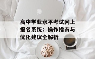 高中学业水平考试网上报名系统：操作指南与优化建议全解析