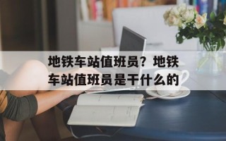 地铁车站值班员？地铁车站值班员是干什么的